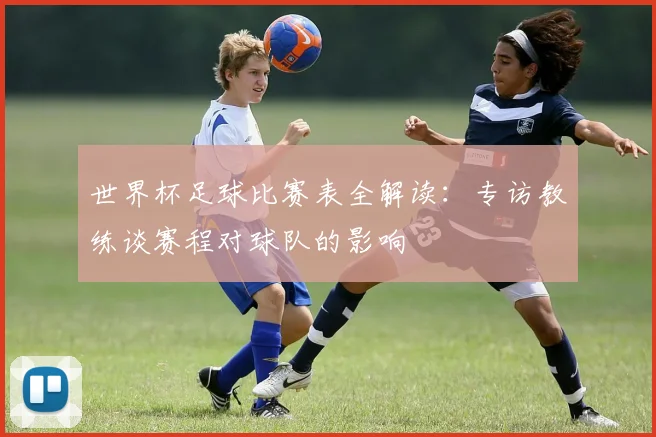 世界杯足球比赛表全解读：专访教练谈赛程对球队的影响