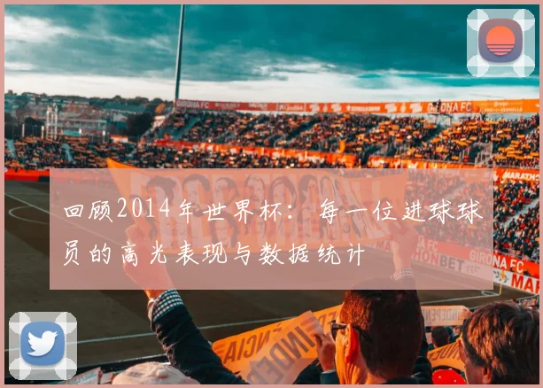 回顾2014年世界杯：每一位进球球员的高光表现与数据统计